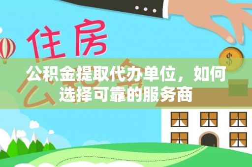 永泰公积金提取代办单位，如何选择可靠的服务商