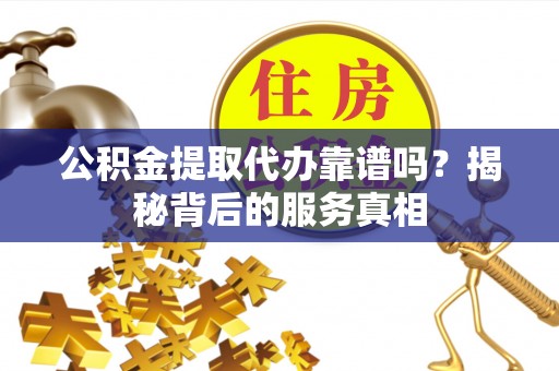 永泰公积金提取代办靠谱吗？揭秘背后的服务真相