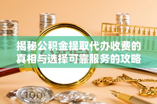永泰揭秘公积金提取代办收费的真相与选择可靠服务的攻略