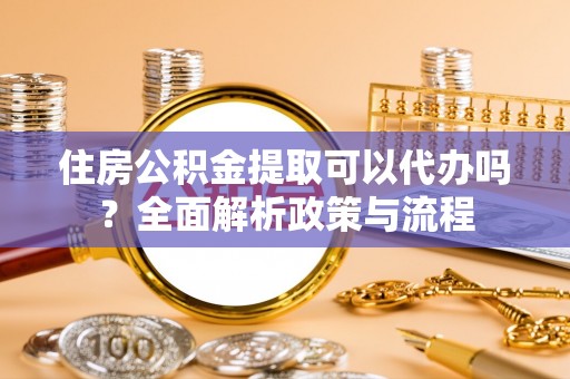 永泰住房公积金提取可以代办吗？全面解析政策与流程