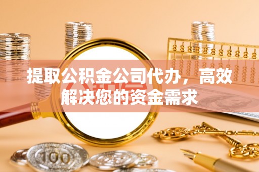 永泰提取公积金公司代办，高效解决您的资金需求