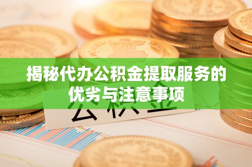 永泰揭秘代办公积金提取服务的优劣与注意事项