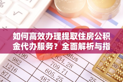 永泰如何高效办理提取住房公积金代办服务？全面解析与指南