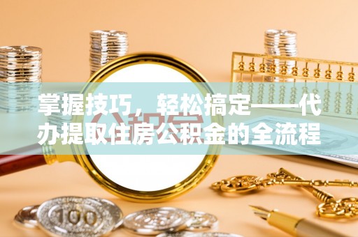 永泰掌握技巧，轻松搞定——代办提取住房公积金的全流程解析