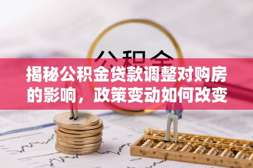 永泰揭秘公积金贷款调整对购房的影响，政策变动如何改变你的买房计划