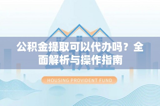 永泰公积金提取可以代办吗？全面解析与操作指南