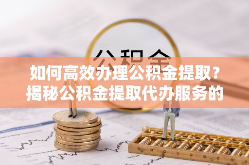 永泰如何高效办理公积金提取？揭秘公积金提取代办服务的优势与注意事项