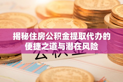 永泰揭秘住房公积金提取代办的便捷之道与潜在风险