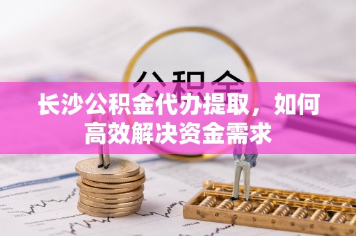 永泰长沙公积金代办提取，如何高效解决资金需求
