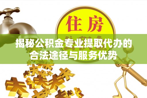 永泰揭秘公积金专业提取代办的合法途径与服务优势