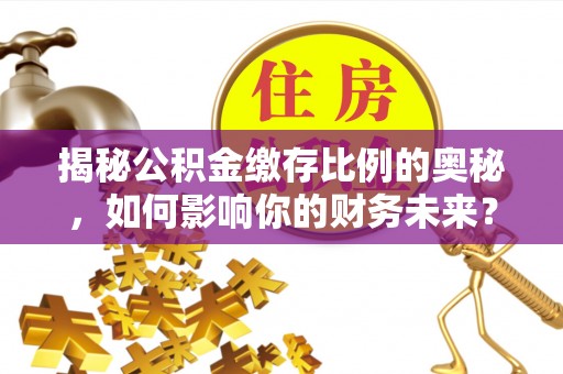 永泰揭秘公积金缴存比例的奥秘，如何影响你的财务未来？
