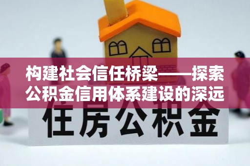 永泰构建社会信任桥梁——探索公积金信用体系建设的深远意义