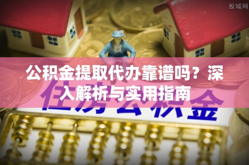永泰公积金提取代办靠谱吗？深入解析与实用指南