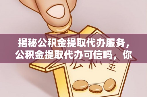永泰揭秘公积金提取代办服务，公积金提取代办可信吗，你需要知道的真相