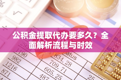 永泰公积金提取代办要多久？全面解析流程与时效