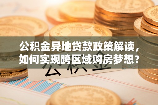 永泰公积金异地贷款政策解读，如何实现跨区域购房梦想？