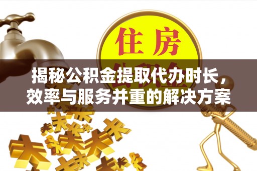 永泰揭秘公积金提取代办时长，效率与服务并重的解决方案