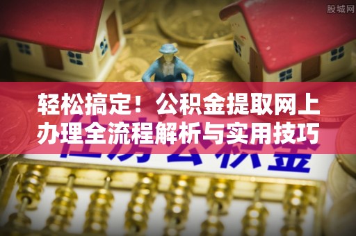 永泰轻松搞定！公积金提取网上办理全流程解析与实用技巧