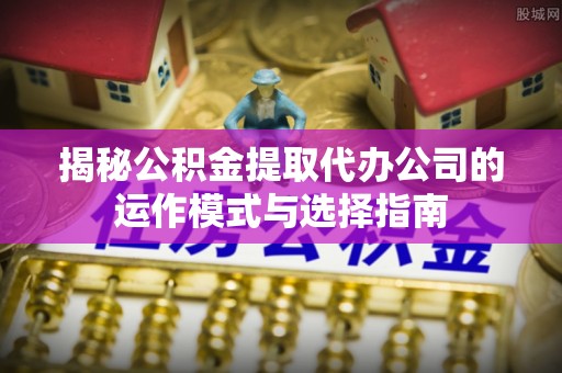 永泰揭秘公积金提取代办公司的运作模式与选择指南