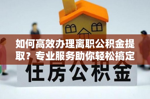 永泰如何高效办理离职公积金提取？专业服务助你轻松搞定