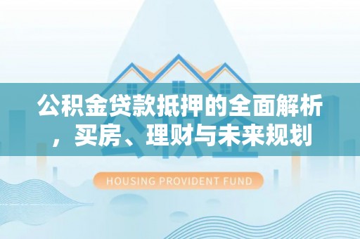 永泰公积金贷款抵押的全面解析，买房、理财与未来规划