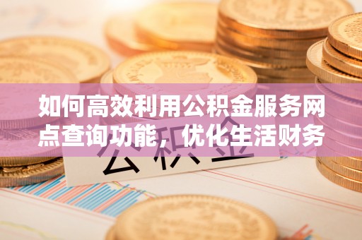 永泰如何高效利用公积金服务网点查询功能，优化生活财务管理
