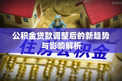 永泰公积金贷款调整后的新趋势与影响解析