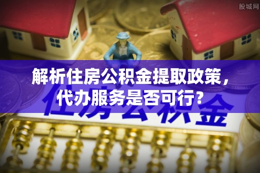 永泰解析住房公积金提取政策，代办服务是否可行？