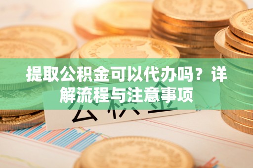 永泰提取公积金可以代办吗？详解流程与注意事项