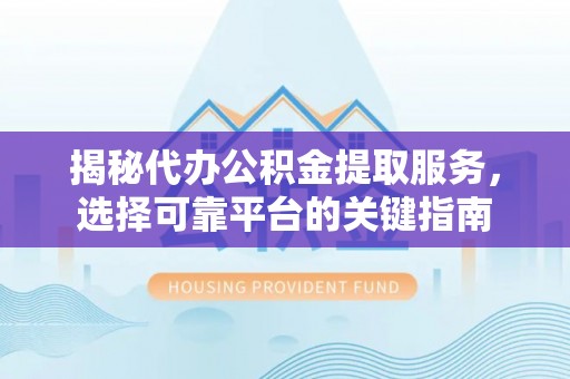 永泰揭秘代办公积金提取服务，选择可靠平台的关键指南