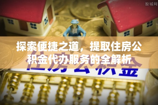 永泰探索便捷之道，提取住房公积金代办服务的全解析
