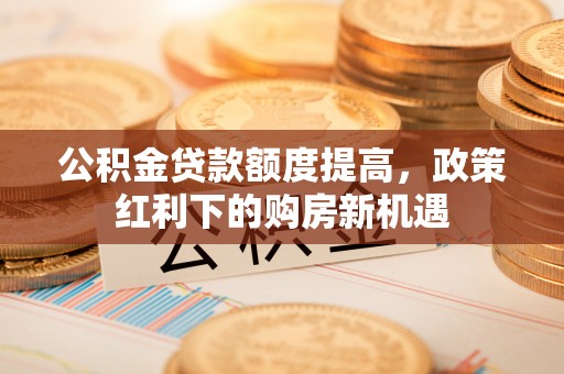 永泰公积金贷款额度提高，政策红利下的购房新机遇