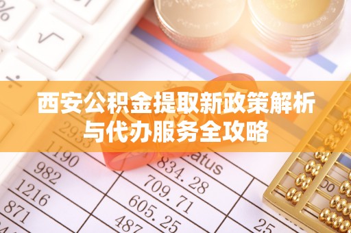 永泰西安公积金提取新政策解析与代办服务全攻略