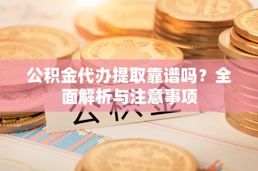 永泰公积金代办提取靠谱吗？全面解析与注意事项