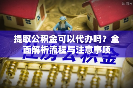 永泰提取公积金可以代办吗？全面解析流程与注意事项