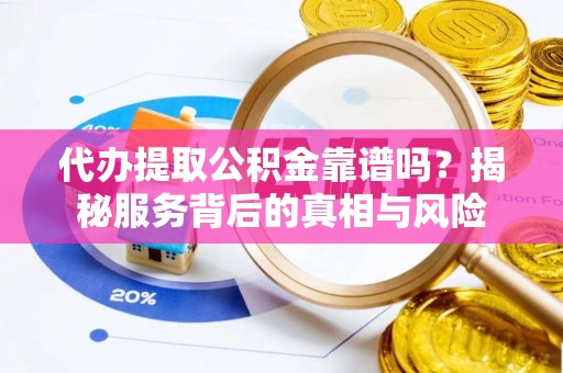 永泰代办提取公积金靠谱吗？揭秘服务背后的真相与风险