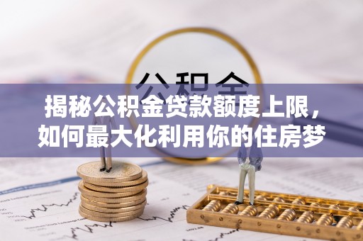 永泰揭秘公积金贷款额度上限，如何最大化利用你的住房梦？