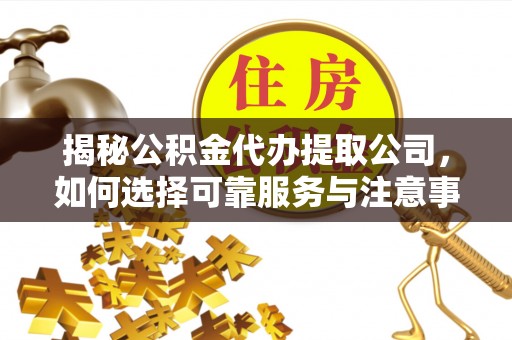 永泰揭秘公积金代办提取公司，如何选择可靠服务与注意事项