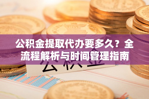 永泰公积金提取代办要多久？全流程解析与时间管理指南