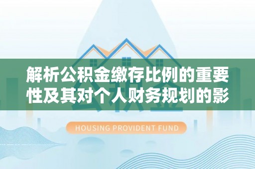 永泰解析公积金缴存比例的重要性及其对个人财务规划的影响