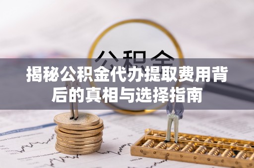 永泰揭秘公积金代办提取费用背后的真相与选择指南