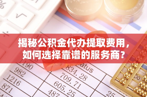 永泰揭秘公积金代办提取费用，如何选择靠谱的服务商？