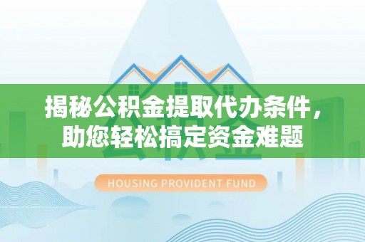 永泰揭秘公积金提取代办条件，助您轻松搞定资金难题