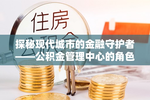 永泰探秘现代城市的金融守护者——公积金管理中心的角色与使命