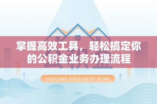 永泰掌握高效工具，轻松搞定你的公积金业务办理流程