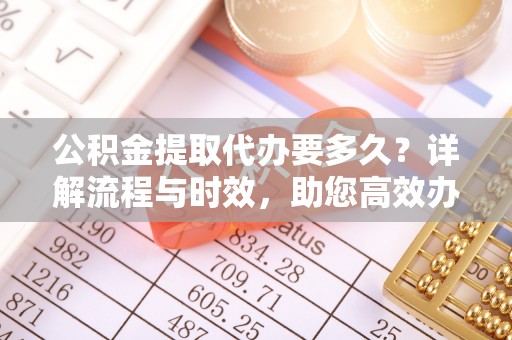 永泰公积金提取代办要多久？详解流程与时效，助您高效办理