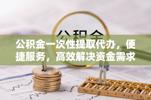 永泰公积金一次性提取代办，便捷服务，高效解决资金需求