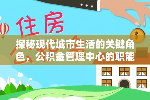 永泰探秘现代城市生活的关键角色，公积金管理中心的职能与影响