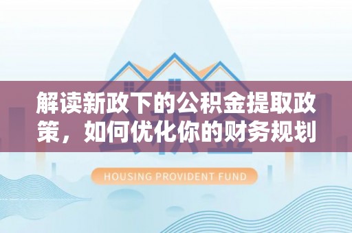 永泰解读新政下的公积金提取政策，如何优化你的财务规划