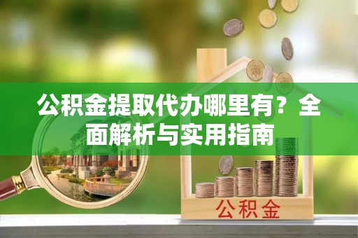 永泰公积金提取代办哪里有？全面解析与实用指南